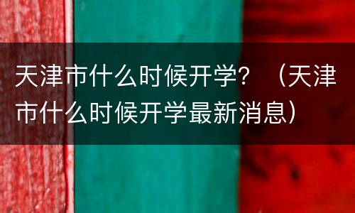 天津市什么时候开学？（天津市什么时候开学最新消息）