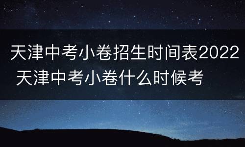 天津中考小卷招生时间表2022 天津中考小卷什么时候考