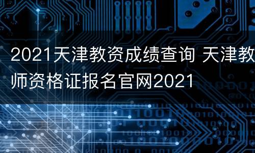 2021天津教资成绩查询 天津教师资格证报名官网2021