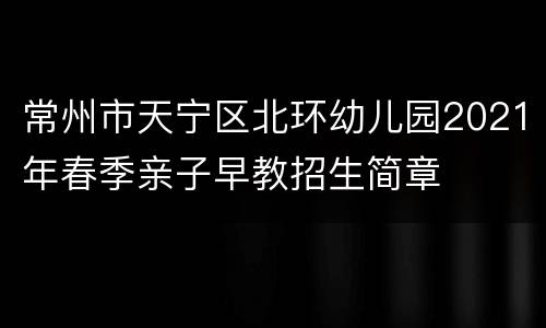 常州市天宁区北环幼儿园2021年春季亲子早教招生简章