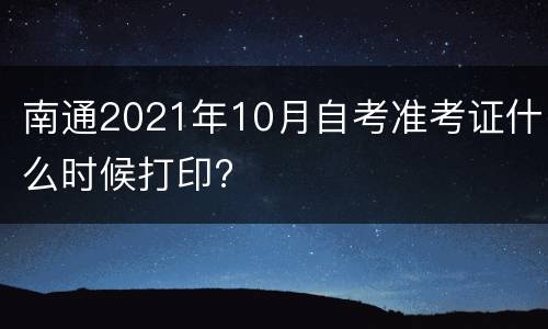 南通2021年10月自考准考证什么时候打印?