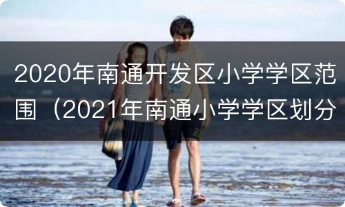 2020年南通开发区小学学区范围（2021年南通小学学区划分）