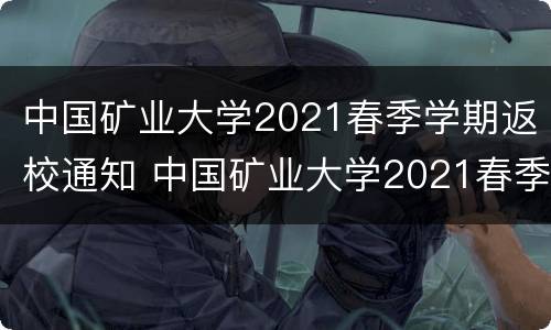 中国矿业大学2021春季学期返校通知 中国矿业大学2021春季学期返校通知文件