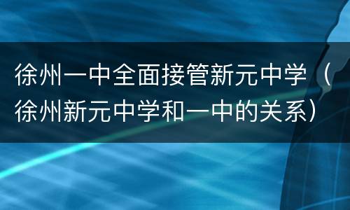 徐州一中全面接管新元中学（徐州新元中学和一中的关系）