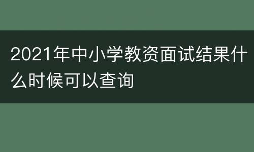 2021年中小学教资面试结果什么时候可以查询