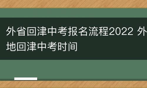 外省回津中考报名流程2022 外地回津中考时间