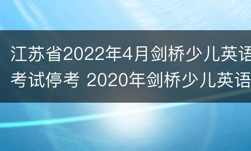 江苏省2022年4月剑桥少儿英语考试停考 2020年剑桥少儿英语考试延期吗