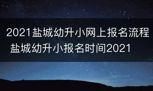 2021盐城幼升小网上报名流程 盐城幼升小报名时间2021