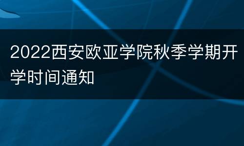 2022西安欧亚学院秋季学期开学时间通知