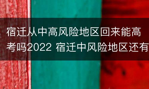 宿迁从中高风险地区回来能高考吗2022 宿迁中风险地区还有多久解封