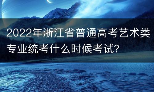 2022年浙江省普通高考艺术类专业统考什么时候考试？