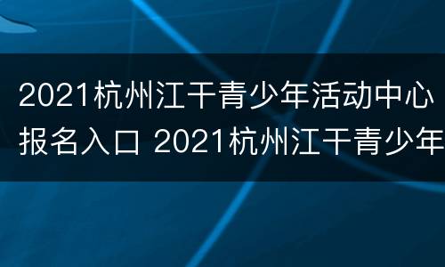 2021杭州江干青少年活动中心报名入口 2021杭州江干青少年活动中心报名入口在哪