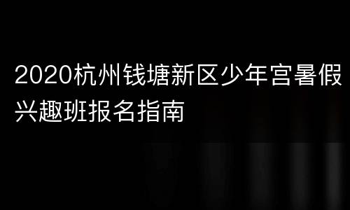 2020杭州钱塘新区少年宫暑假兴趣班报名指南