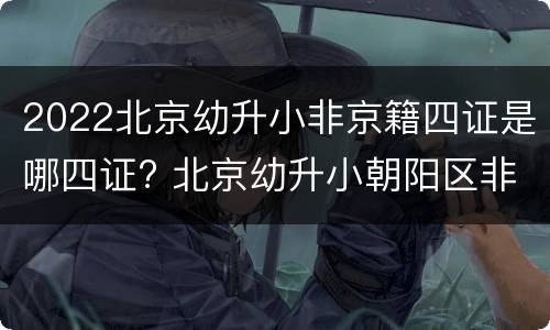 2022北京幼升小非京籍四证是哪四证? 北京幼升小朝阳区非京籍四证解析