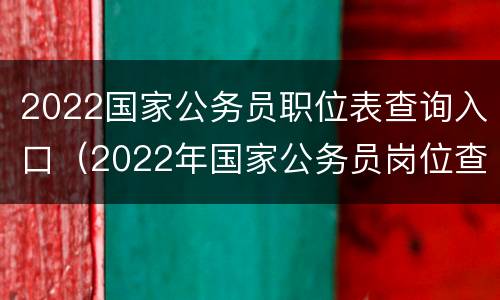 2022国家公务员职位表查询入口（2022年国家公务员岗位查询）