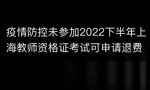 疫情防控未参加2022下半年上海教师资格证考试可申请退费