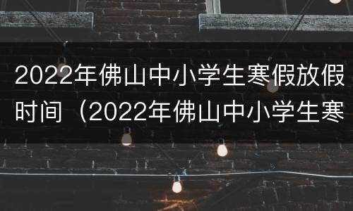 2022年佛山中小学生寒假放假时间（2022年佛山中小学生寒假放假时间是多少）