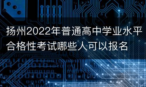 扬州2022年普通高中学业水平合格性考试哪些人可以报名