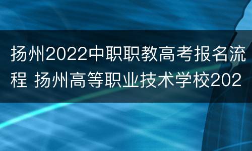 扬州2022中职职教高考报名流程 扬州高等职业技术学校2020年招生简章