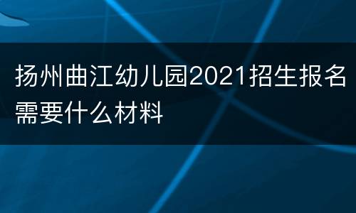 扬州曲江幼儿园2021招生报名需要什么材料