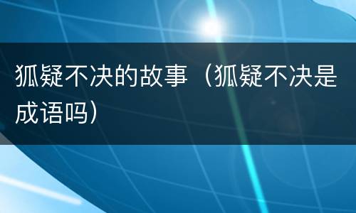 狐疑不决的故事（狐疑不决是成语吗）