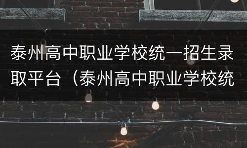 泰州高中职业学校统一招生录取平台（泰州高中职业学校统一招生录取平台官网）