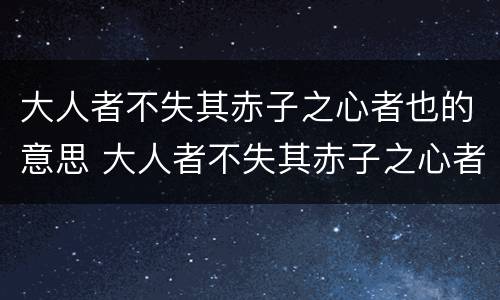 大人者不失其赤子之心者也的意思 大人者不失其赤子之心者也下一句