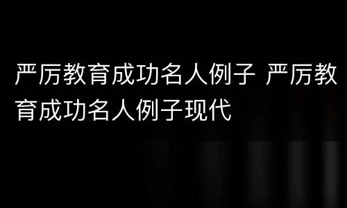 严厉教育成功名人例子 严厉教育成功名人例子现代