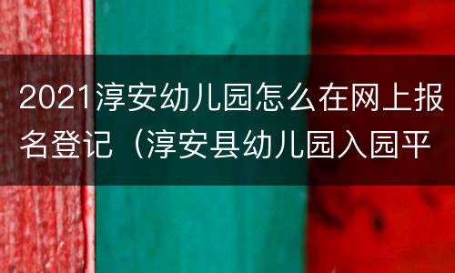 2021淳安幼儿园怎么在网上报名登记（淳安县幼儿园入园平台）