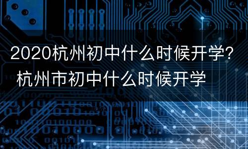 2020杭州初中什么时候开学？ 杭州市初中什么时候开学