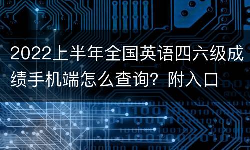 2022上半年全国英语四六级成绩手机端怎么查询？附入口