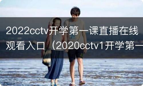 2022cctv开学第一课直播在线观看入口（2020cctv1开学第一课在线直播观看）