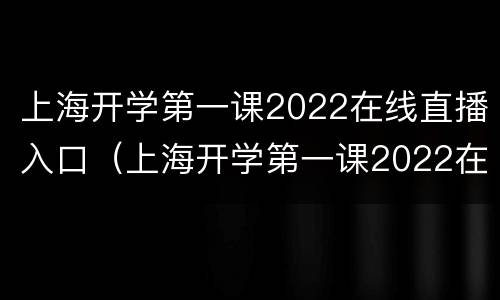 上海开学第一课2022在线直播入口（上海开学第一课2022在线直播入口视频）