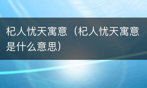 杞人忧天寓意（杞人忧天寓意是什么意思）