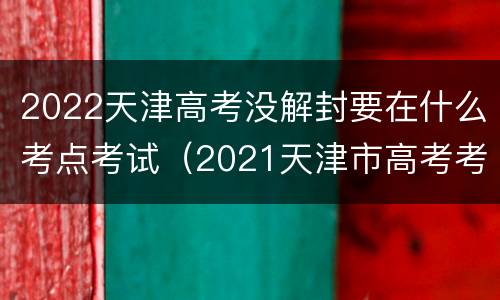 2022天津高考没解封要在什么考点考试（2021天津市高考考点）