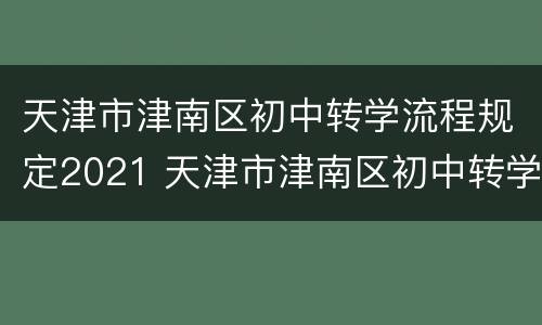 天津市津南区初中转学流程规定2021 天津市津南区初中转学流程规定2021年级