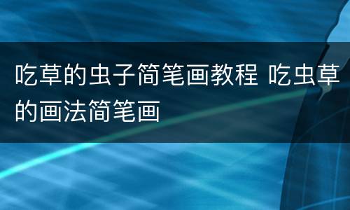 吃草的虫子简笔画教程 吃虫草的画法简笔画