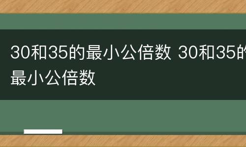 30和35的最小公倍数 30和35的最小公倍数