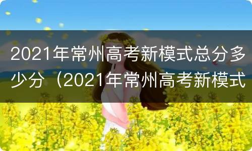 2021年常州高考新模式总分多少分（2021年常州高考新模式总分多少分啊）