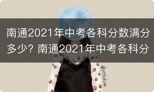 南通2021年中考各科分数满分多少? 南通2021年中考各科分数满分多少分及格