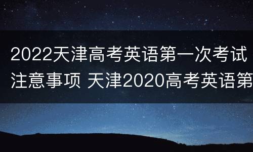 2022天津高考英语第一次考试注意事项 天津2020高考英语第一次考试