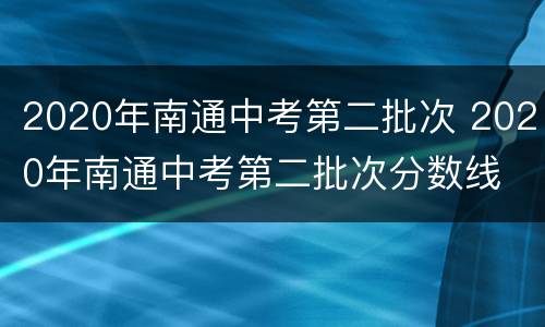 2020年南通中考第二批次 2020年南通中考第二批次分数线