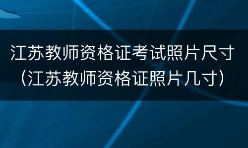 江苏教师资格证考试照片尺寸（江苏教师资格证照片几寸）