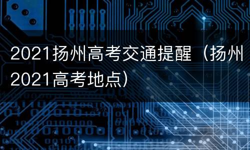 2021扬州高考交通提醒（扬州2021高考地点）