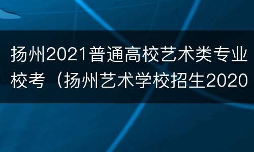 扬州2021普通高校艺术类专业校考（扬州艺术学校招生2020）