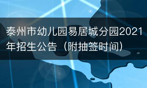 泰州市幼儿园易居城分园2021年招生公告（附抽签时间）