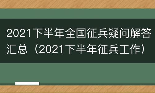 2021下半年全国征兵疑问解答汇总（2021下半年征兵工作）