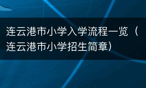 连云港市小学入学流程一览（连云港市小学招生简章）