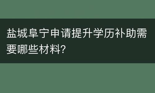 盐城阜宁申请提升学历补助需要哪些材料？