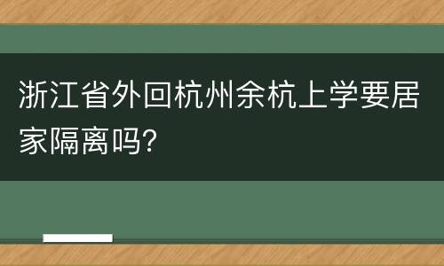 浙江省外回杭州余杭上学要居家隔离吗？